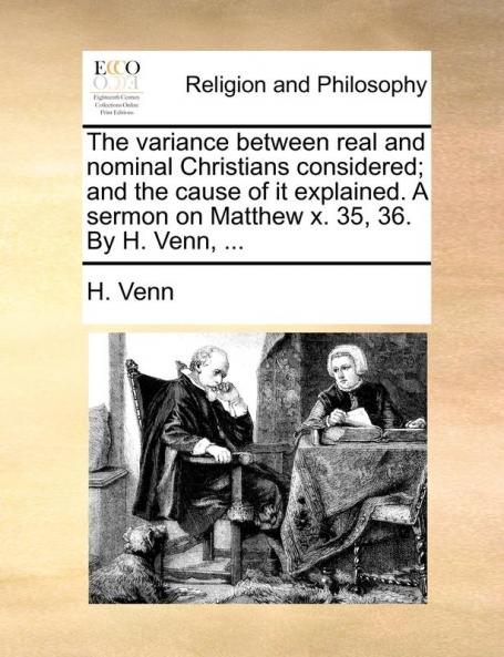 The variance between real and nominal Christians considered; and the cause of it explained. A sermon on Matthew x. 35 36. By H. Venn ...