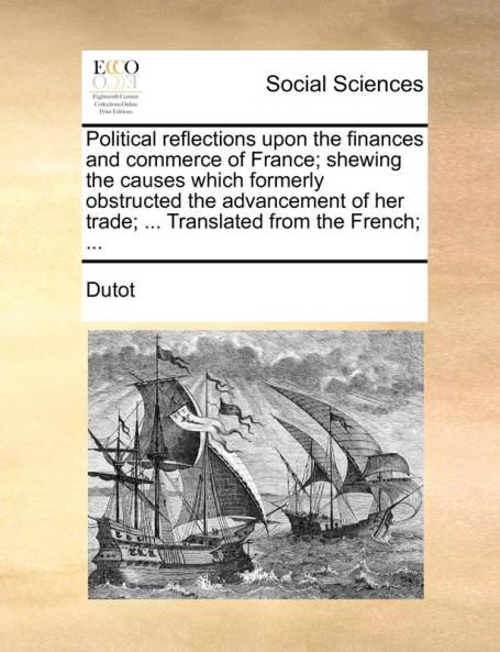 Political reflections upon the finances and commerce of France; shewing the causes which formerly obstructed the advancement of her trade; ... Translated from the French; ...