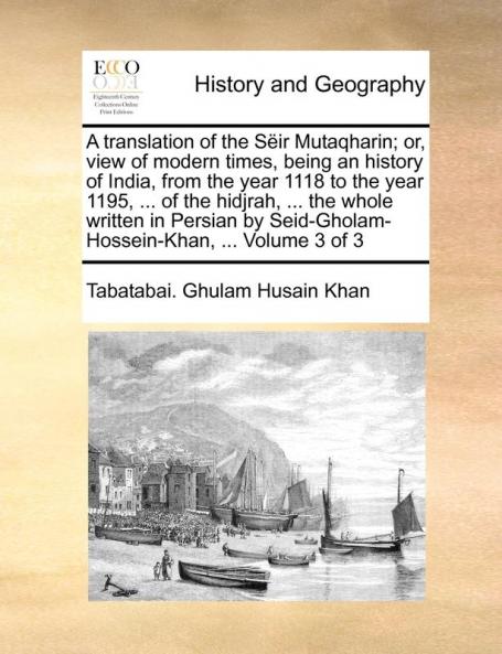 A translation of the Sëir Mutaqharin; or view of modern times being an history of India from the year 1118 to the year 1195 ... of the hidjrah ... Seid-Gholam-Hossein-Khan ... Volume 3 of 3