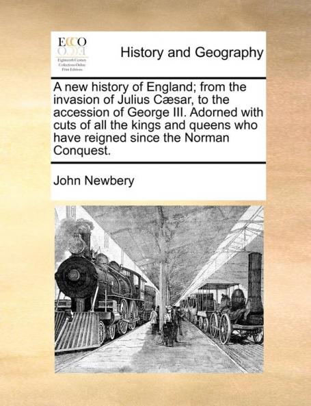 A new history of England; from the invasion of Julius Cæsar to the accession of George III. Adorned with cuts of all the kings and queens who have reigned since the Norman Conquest.