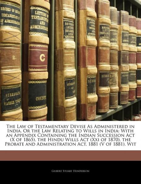The Law of Testamentary Devise as Administered in India. or the Law Relating to Wills in India: With an Appendix Containing the Indian Succession ACT ... and Administration ACT 1881 (V of 1881) Wit