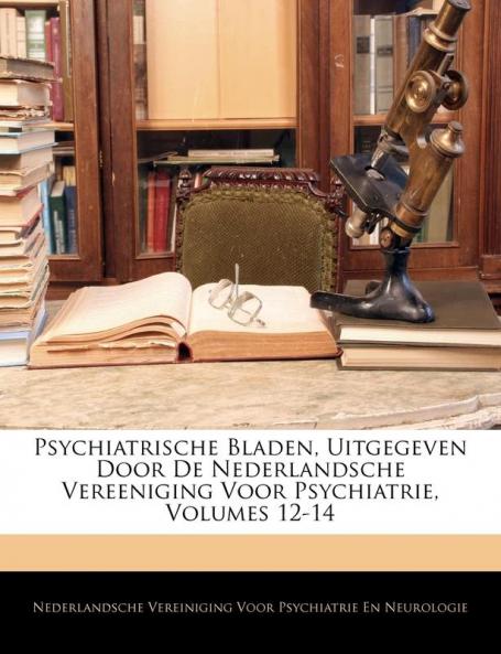 Psychiatrische Bladen Uitgegeven Door De Nederlandsche Vereeniging Voor Psychiatrie Volumes 12-14