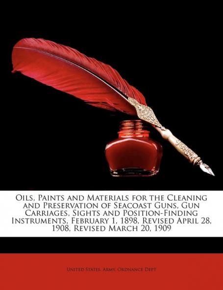 Oils Paints and Materials for the Cleaning and Preservation of Seacoast Guns Gun Carriages Sights and Position-Finding Instruments February 1 1898 Revised April 28 1908 Revised March 20 1909