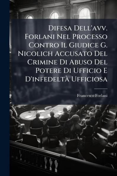 Difesa Dell'avv. Forlani Nel Processo Contro Il Giudice G. Nicolich Accusato Del Crimine Di Abuso Del Potere Di Ufficio E D'infedeltà Ufficiosa