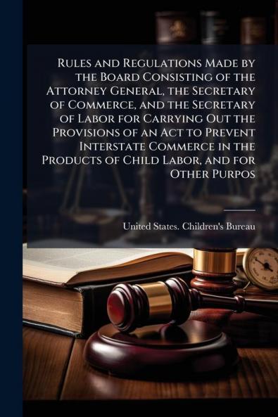 Rules and Regulations Made by the Board Consisting of the Attorney General the Secretary of Commerce and the Secretary of Labor for Carrying Out the Provisions of an Act to Prevent Interstate Commerce in the Products of Child Labor and for Other Purpos