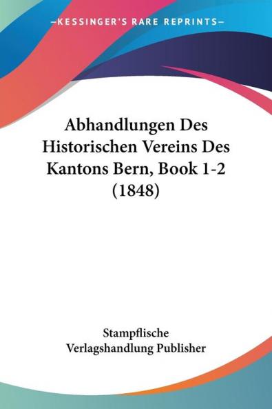 Abhandlungen Des Historischen Vereins Des Kantons Bern Book 1-2 (1848)