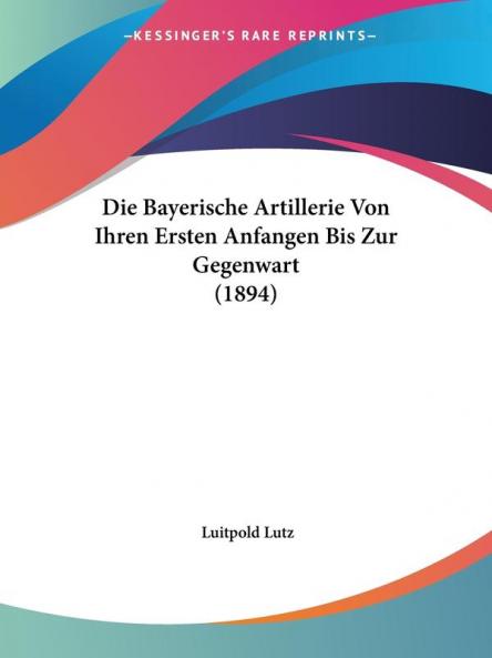 Die Bayerische Artillerie Von Ihren Ersten Anfangen Bis Zur Gegenwart (1894)