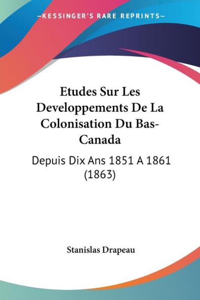 Etudes Sur Les Developpements De La Colonisation Du Bas-Canada: Depuis Dix Ans 1851 A 1861 (1863)