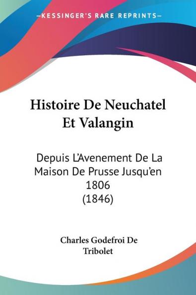 Histoire De Neuchatel Et Valangin: Depuis L'Avenement De La Maison De Prusse Jusqu'en 1806 (1846)