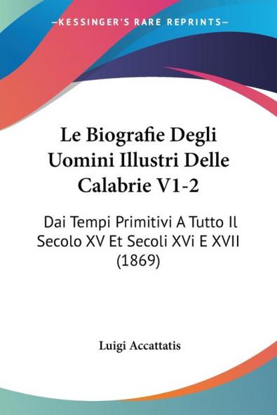 Le Biografie Degli Uomini Illustri Delle Calabrie V1-2: Dai Tempi Primitivi A Tutto Il Secolo XV Et Secoli XVi E XVII (1869)