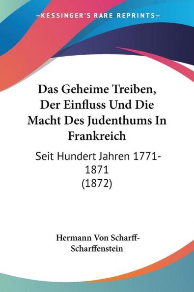 Das Geheime Treiben Der Einfluss Und Die Macht Des Judenthums In Frankreich: Seit Hundert Jahren 1771-1871 (1872)