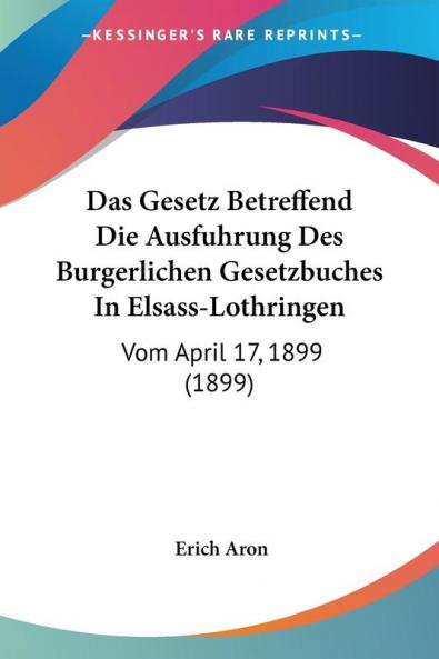 Das Gesetz Betreffend Die Ausfuhrung Des Burgerlichen Gesetzbuches In Elsass-Lothringen: Vom April 17 1899 (1899)