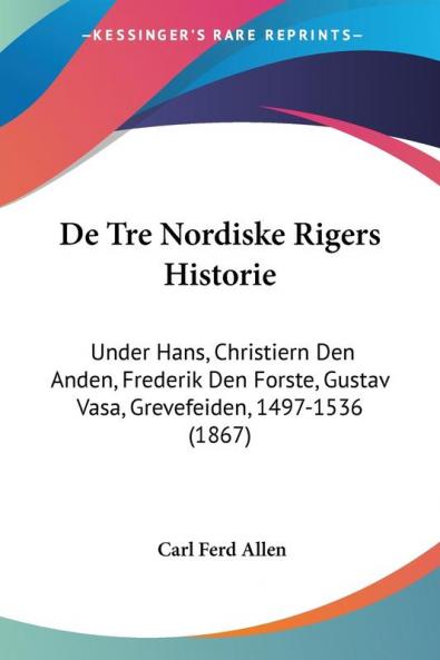 De Tre Nordiske Rigers Historie: Under Hans Christiern Den Anden Frederik Den Forste Gustav Vasa Grevefeiden 1497-1536 (1867)