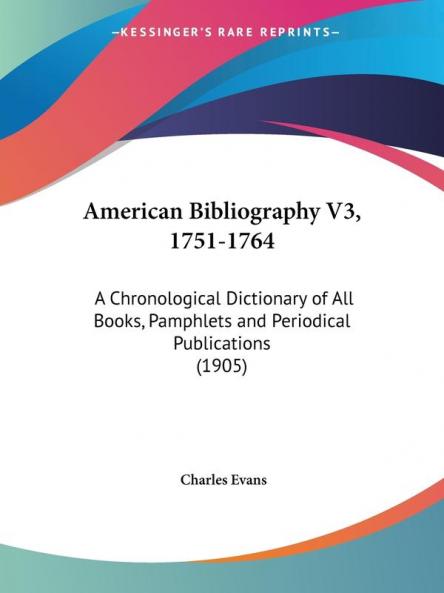 American Bibliography V3 1751-1764: A Chronological Dictionary of All Books Pamphlets and Periodical Publications (1905)