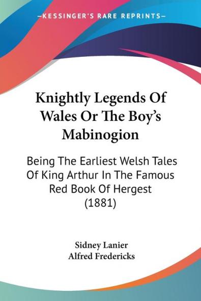 Knightly Legends Of Wales Or The Boy's Mabinogion: Being The Earliest Welsh Tales Of King Arthur In The Famous Red Book Of Hergest (1881)