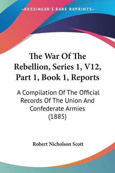 The War Of The Rebellion Series 1 V12 Part 1 Book 1 Reports: A Compilation Of The Official Records Of The Union And Confederate Armies (1885)