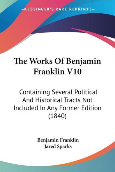 The Works Of Benjamin Franklin V10: Containing Several Political And Historical Tracts Not Included In Any Former Edition (1840)