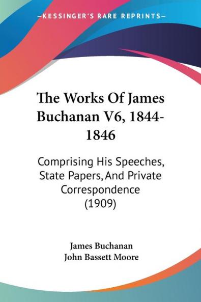 The Works Of James Buchanan V6 1844-1846: Comprising His Speeches State Papers And Private Correspondence (1909)