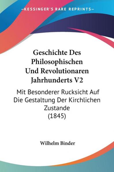 Geschichte Des Philosophischen Und Revolutionaren Jahrhunderts V2: Mit Besonderer Rucksicht Auf Die Gestaltung Der Kirchlichen Zustande (1845)
