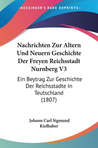 Nachrichten Zur Altern Und Neuern Geschichte Der Freyen Reichsstadt Nurnberg V3: Ein Beytrag Zur Geschichte Der Reichsstadte In Teutschland (1807)