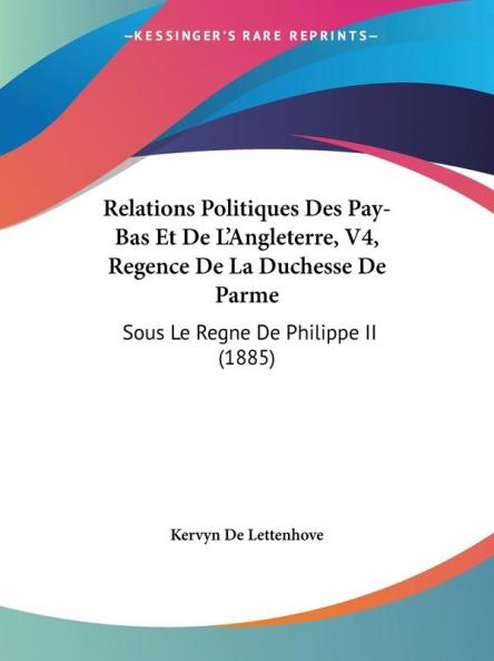 Relations Politiques Des Pay-Bas Et De L'Angleterre V4 Regence De La Duchesse De Parme: Sous Le Regne De Philippe II (1885)