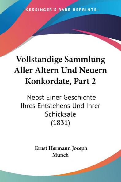 Vollstandige Sammlung Aller Altern Und Neuern Konkordate Part 2: Nebst Einer Geschichte Ihres Entstehens Und Ihrer Schicksale (1831)