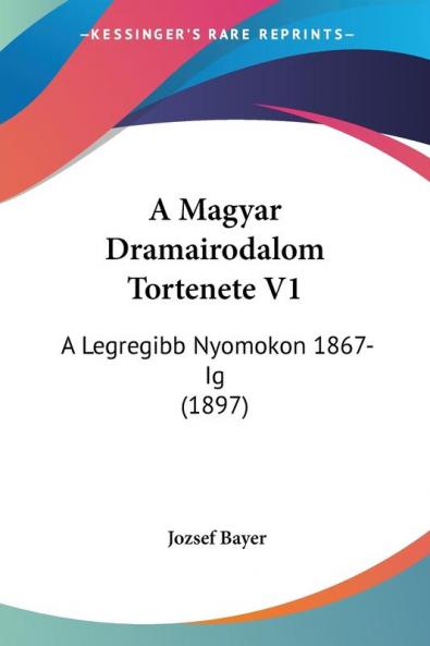 A Magyar Dramairodalom Tortenete V1: A Legregibb Nyomokon 1867-Ig (1897)