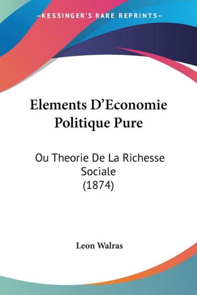 Elements D'Economie Politique Pure: Ou Theorie De La Richesse Sociale (1874)
