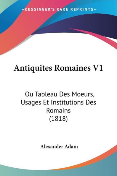 Antiquites Romaines V1: Ou Tableau Des Moeurs Usages Et Institutions Des Romains (1818)
