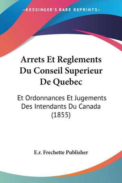 Arrets Et Reglements Du Conseil Superieur De Quebec: Et Ordonnances Et Jugements Des Intendants Du Canada (1855)