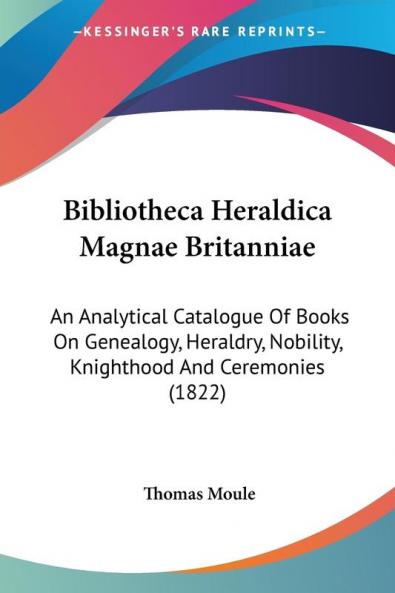Bibliotheca Heraldica Magnae Britanniae: An Analytical Catalogue Of Books On Genealogy Heraldry Nobility Knighthood And Ceremonies (1822)