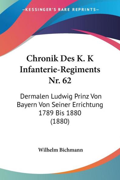 Chronik Des K. K Infanterie-Regiments Nr. 62: Dermalen Ludwig Prinz Von Bayern Von Seiner Errichtung 1789 Bis 1880 (1880)