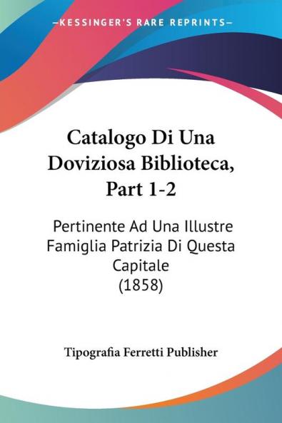 Catalogo Di Una Doviziosa Biblioteca Part 1-2: Pertinente Ad Una Illustre Famiglia Patrizia Di Questa Capitale (1858)