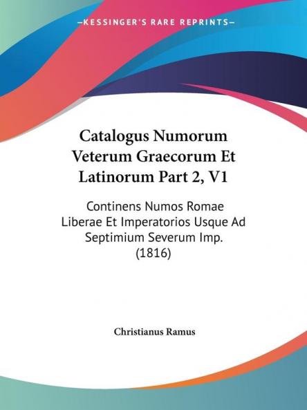 Catalogus Numorum Veterum Graecorum Et Latinorum Part 2 V1: Continens Numos Romae Liberae Et Imperatorios Usque Ad Septimium Severum Imp. (1816)