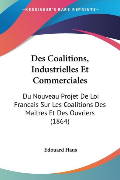 Des Coalitions Industrielles Et Commerciales: Du Nouveau Projet De Loi Francais Sur Les Coalitions Des Maitres Et Des Ouvriers (1864)