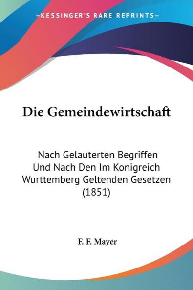Die Gemeindewirtschaft: Nach Gelauterten Begriffen Und Nach Den Im Konigreich Wurttemberg Geltenden Gesetzen (1851)