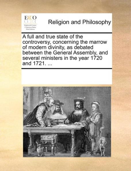A full and true state of the controversy concerning the marrow of modern divinity as debated between the General Assembly and several ministers in the year 1720 and 1721. ...