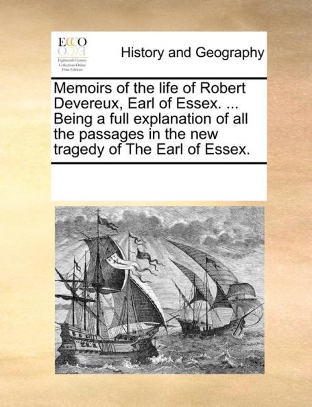 Memoirs of the Life of Robert Devereux Earl of Essex. ... Being a Full Explanation of All the Passages in the New Tragedy of the Earl of Essex.