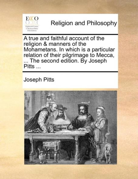 A True and Faithful Account of the Religion & Manners of the Mohametans. in Which Is a Particular Relation of Their Pilgrimage to Mecca ... the Second Edition. by Joseph Pitts ...