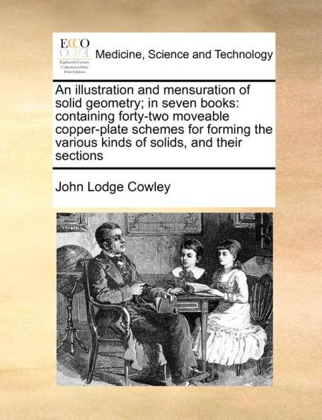 An illustration and mensuration of solid geometry; in seven books: containing forty-two moveable copper-plate schemes for forming the various kinds of solids and their sections