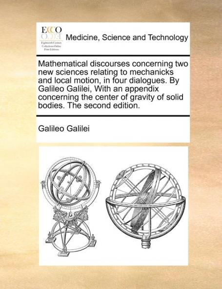 Mathematical discourses concerning two new sciences relating to mechanicks and local motion in four dialogues. By Galileo Galilei  With an appendix concerning the center of gravity of solid bodies. The second edition.