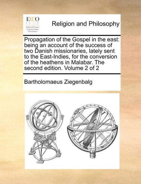 Propagation of the Gospel in the East: Being an Account of the Success of Two Danish Missionaries Lately Sent to the East-Indies for the Conversion ... in Malabar. the Second Edition. Volume 2 of 2