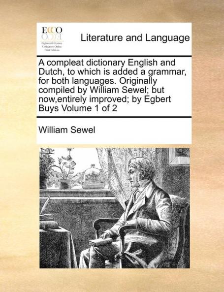 A compleat dictionary English and Dutch to which is added a grammar for both languages. Originally compiled by William Sewel; but now entirely improved; by Egbert Buys Volume 1 of 2