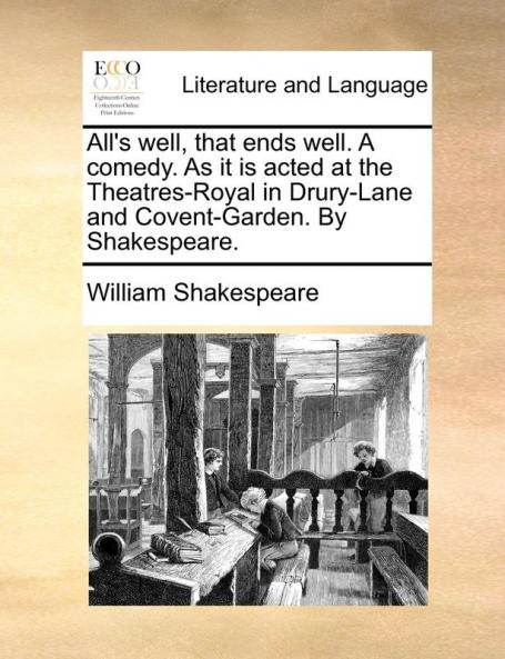 All's Well That Ends Well. a Comedy. as It Is Acted at the Theatres-Royal in Drury-Lane and Covent-Garden. by Shakespeare.