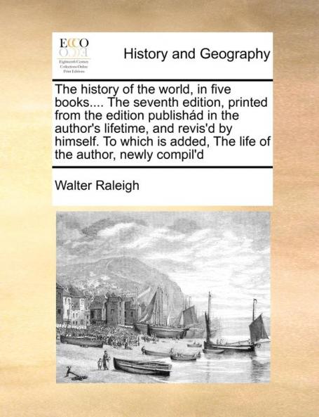 The history of the world in five books.... The seventh edition printed from the edition publishád in the author's lifetime and revis'd by himself. ... added The life of the author newly compil'd