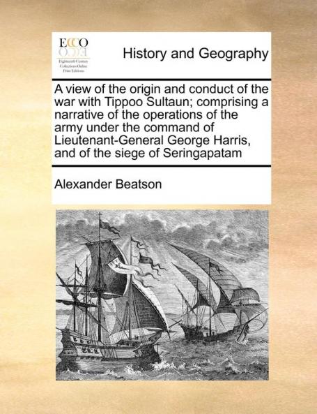 A view of the origin and conduct of the war with Tippoo Sultaun; comprising a narrative of the operations of the army under the command of ... Harris and of the siege of Seringapatam