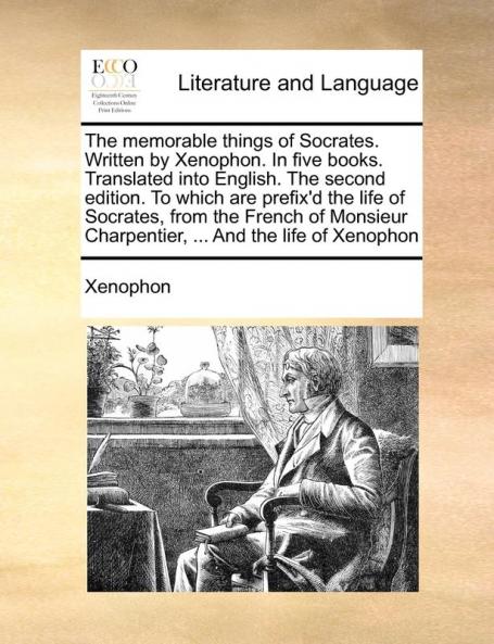The memorable things of Socrates. Written by Xenophon. In five books. Translated into English. The second edition. To which are prefix'd the life of ... Charpentier ... And the life of Xenophon
