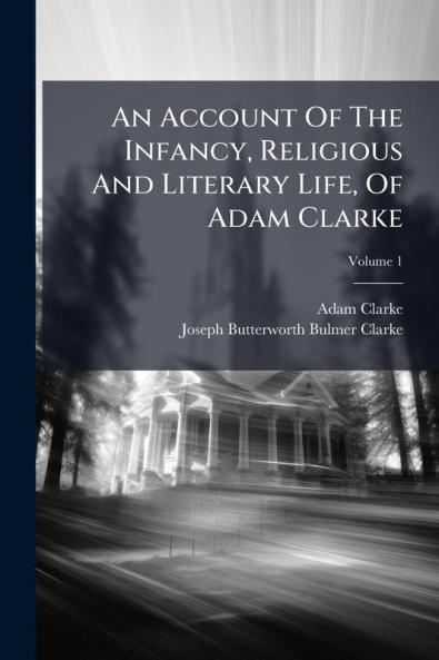 An Account Of The Infancy Religious And Literary Life Of Adam Clarke; Volume 1