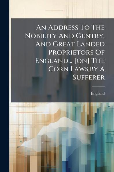 An Address To The Nobility And Gentry And Great Landed Proprietors Of England... [on] The Corn Lawsby A Sufferer