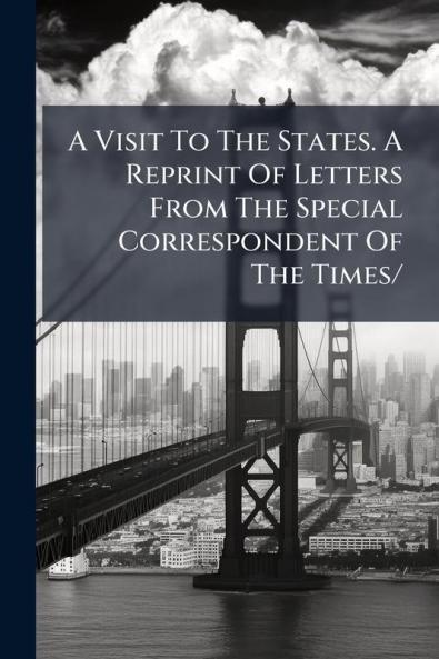 A Visit To The States. A Reprint Of Letters From The Special Correspondent Of The Times/